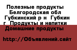 Полезные продукты - Белгородская обл., Губкинский р-н, Губкин г. Продукты и напитки » Домашние продукты   